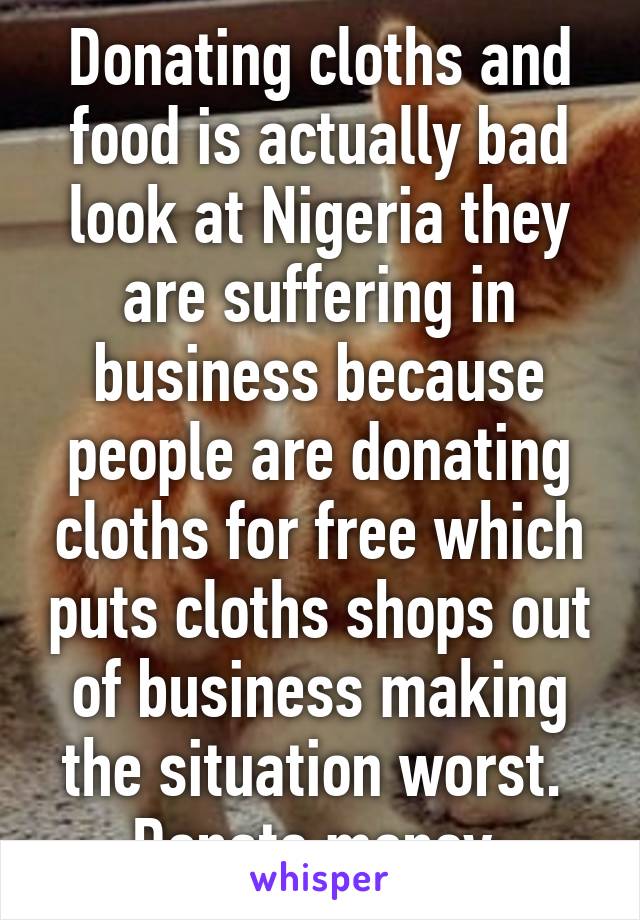 Donating cloths and food is actually bad look at Nigeria they are suffering in business because people are donating cloths for free which puts cloths shops out of business making the situation worst.  Donate money 