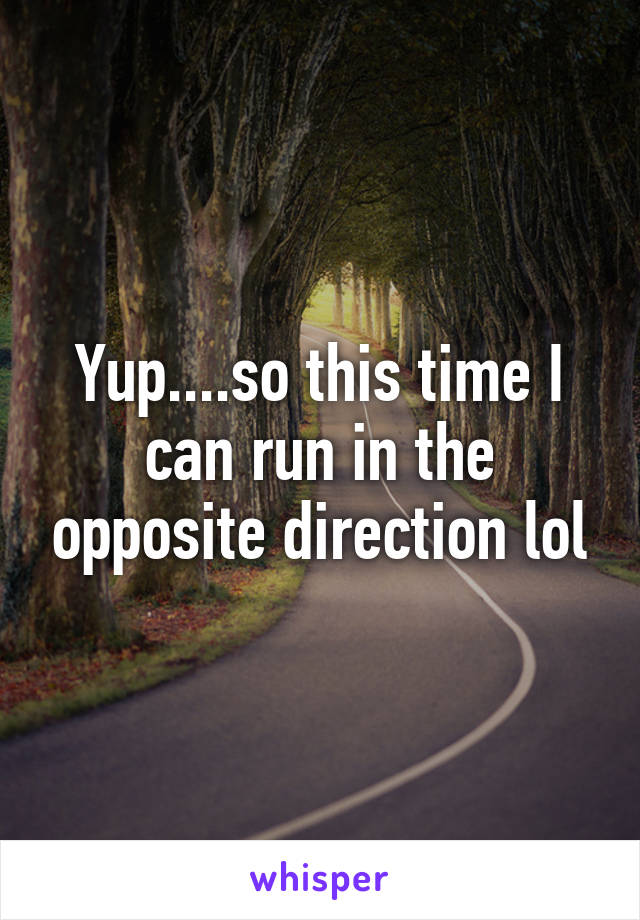 Yup....so this time I can run in the opposite direction lol