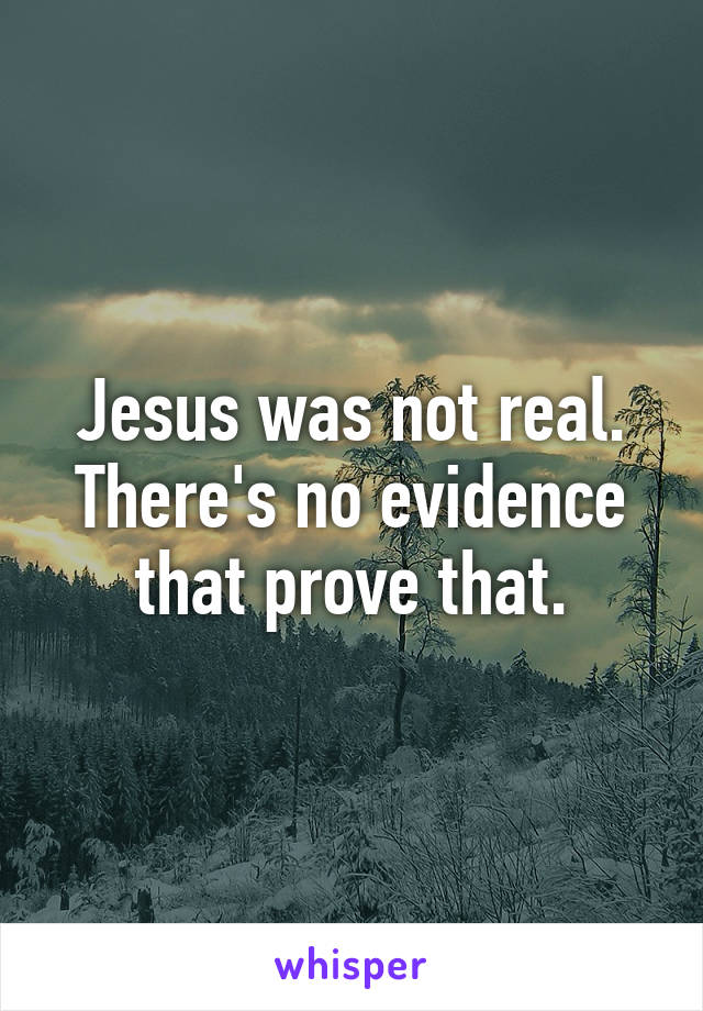 Jesus was not real. There's no evidence that prove that.