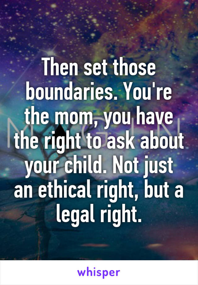 Then set those boundaries. You're the mom, you have the right to ask about your child. Not just an ethical right, but a legal right.
