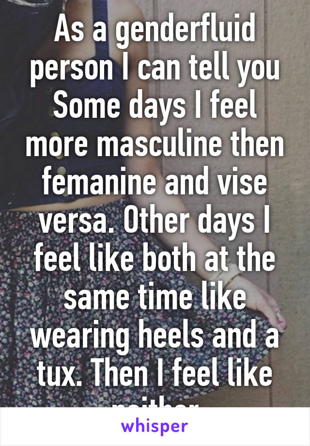 As a genderfluid person I can tell you Some days I feel more masculine then femanine and vise versa. Other days I feel like both at the same time like wearing heels and a tux. Then I feel like neither