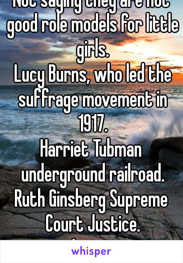 Not saying they are not good role models for little girls.
 Lucy Burns, who led the suffrage movement in 1917.
Harriet Tubman underground railroad.
Ruth Ginsberg Supreme Court Justice.
Icons 