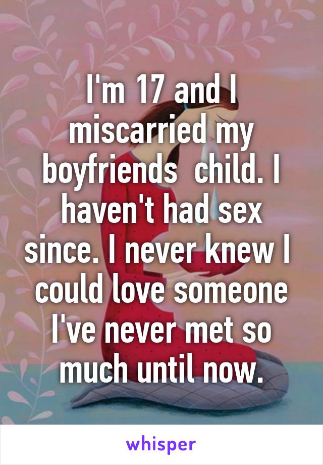 I'm 17 and I miscarried my boyfriends  child. I haven't had sex since. I never knew I  could love someone I've never met so much until now.