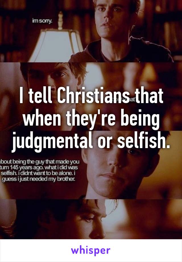 I tell Christians that when they're being judgmental or selfish. 