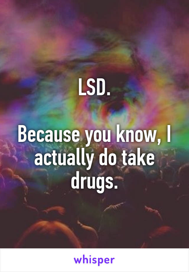 LSD.

Because you know, I actually do take drugs.