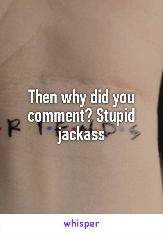 Then why did you comment? Stupid jackass