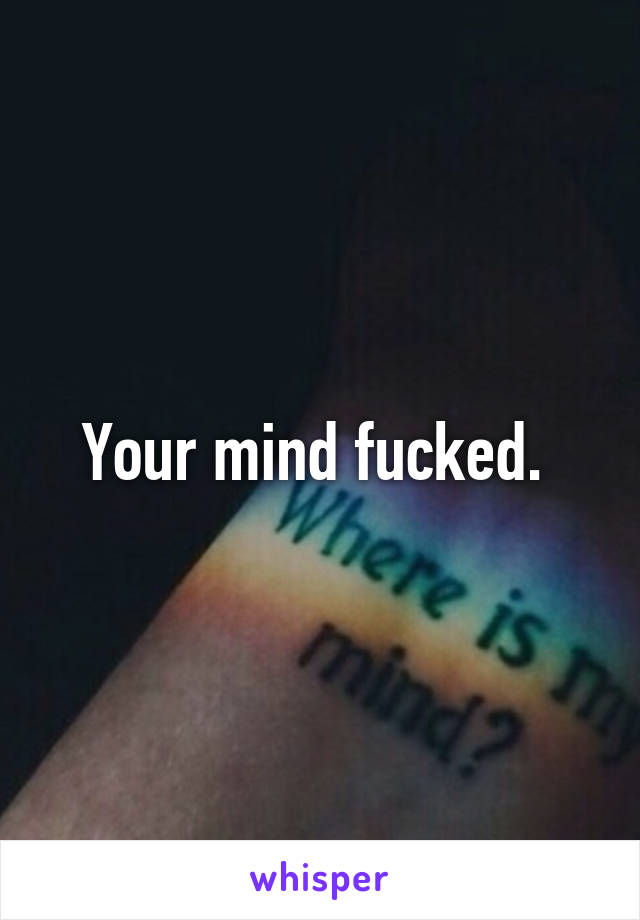 Your mind fucked. 