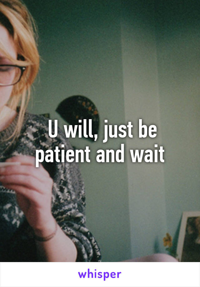  U will, just be patient and wait