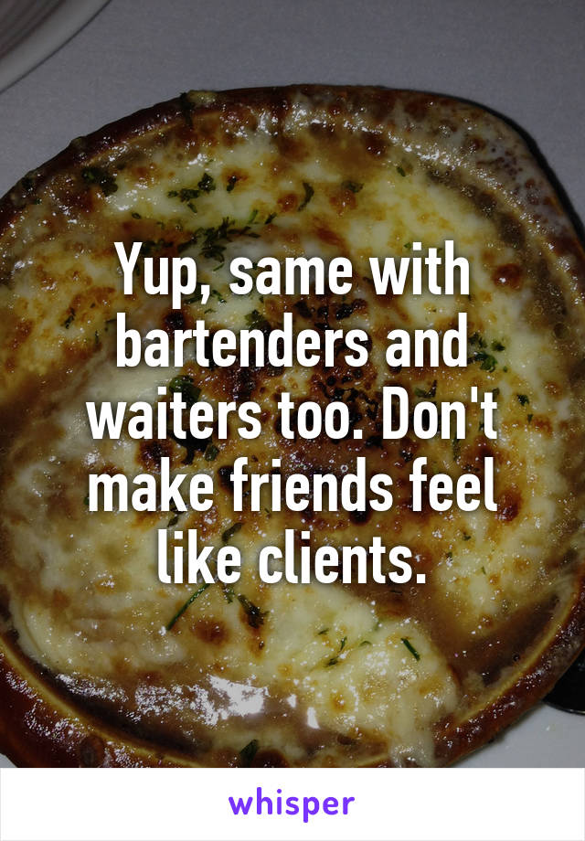 Yup, same with bartenders and waiters too. Don't make friends feel like clients.