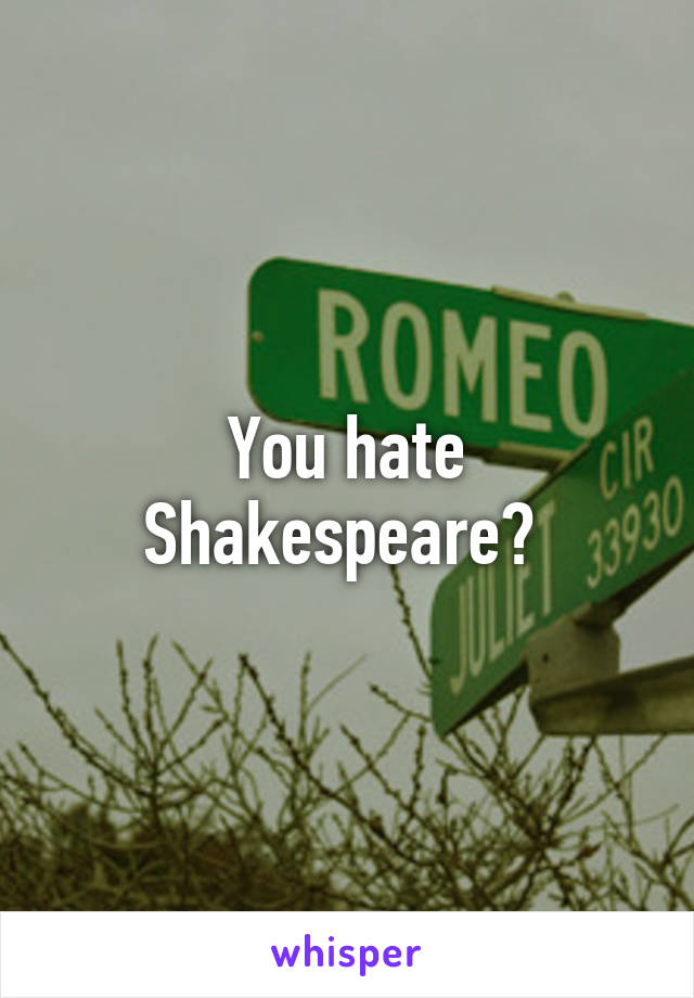 You hate Shakespeare? 