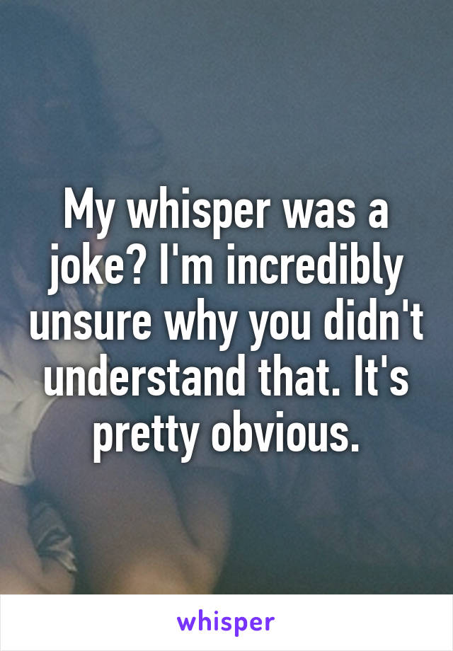 My whisper was a joke? I'm incredibly unsure why you didn't understand that. It's pretty obvious.