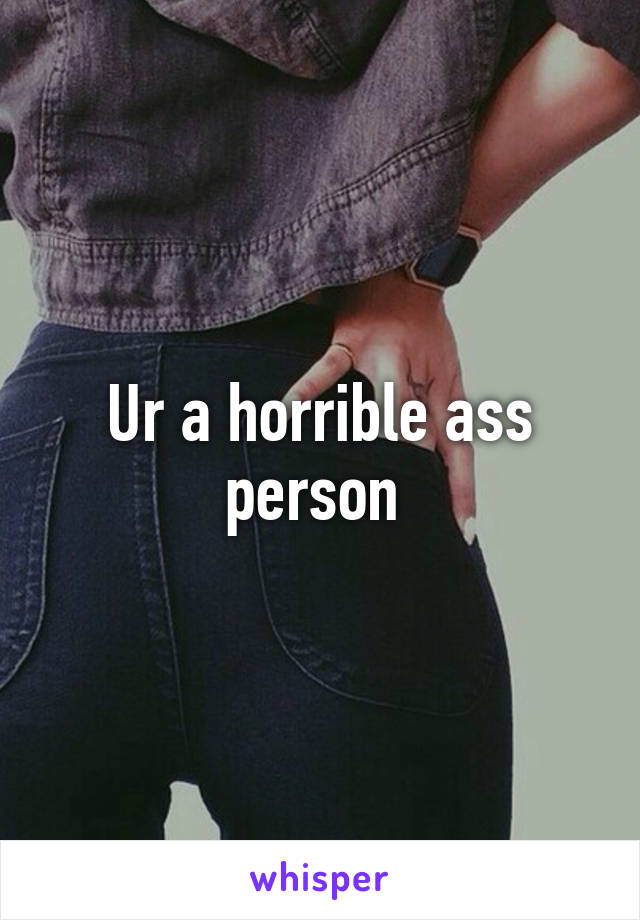 Ur a horrible ass person 