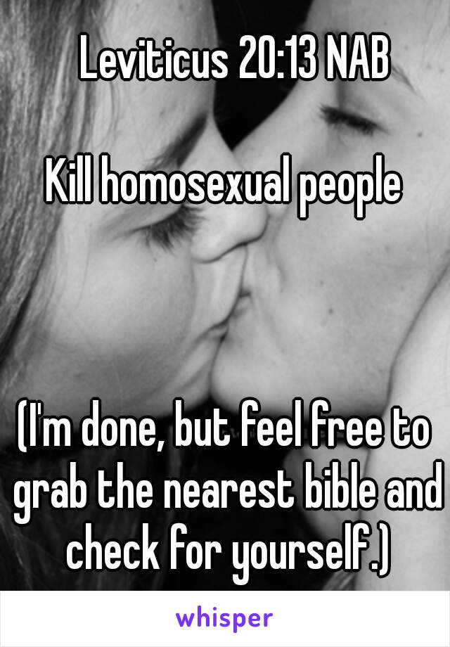   Leviticus 20:13 NAB

Kill homosexual people



(I'm done, but feel free to grab the nearest bible and check for yourself.)