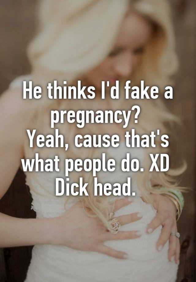 He thinks I'd fake a pregnancy? 
Yeah, cause that's what people do. XD 
Dick head. 