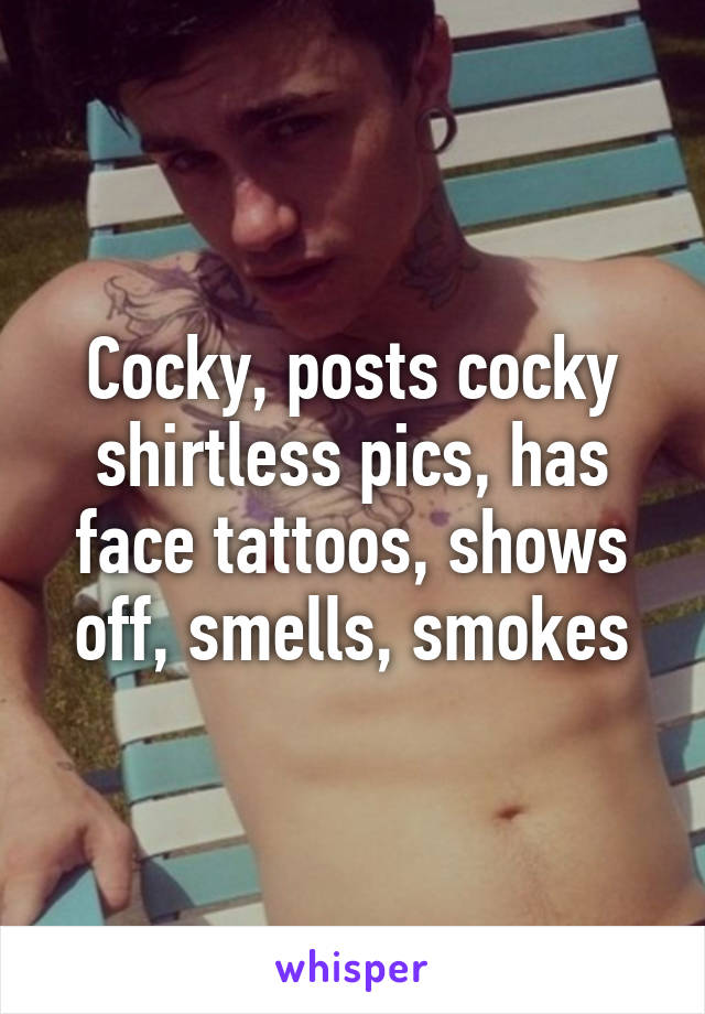 Cocky, posts cocky shirtless pics, has face tattoos, shows off, smells, smokes