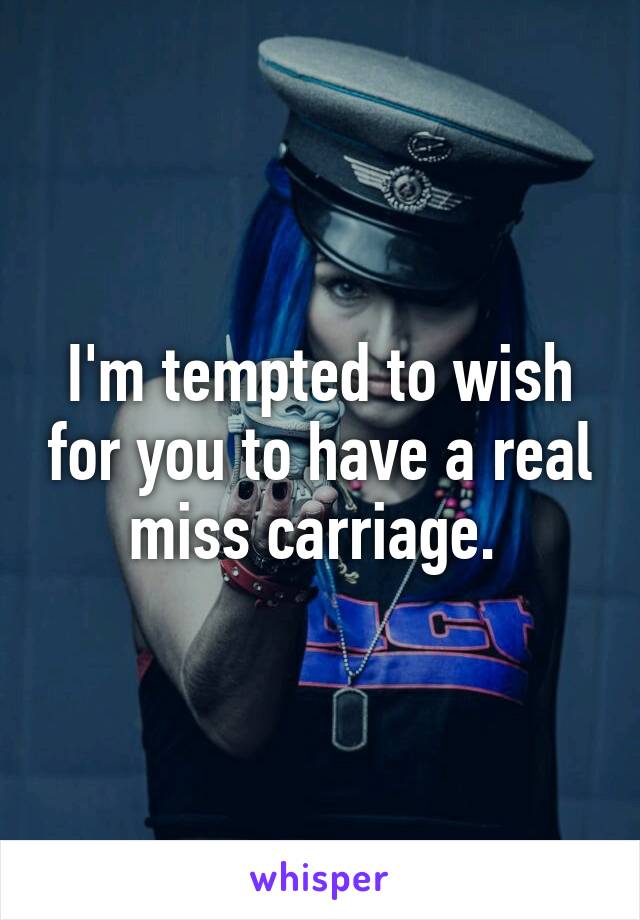 I'm tempted to wish for you to have a real miss carriage. 