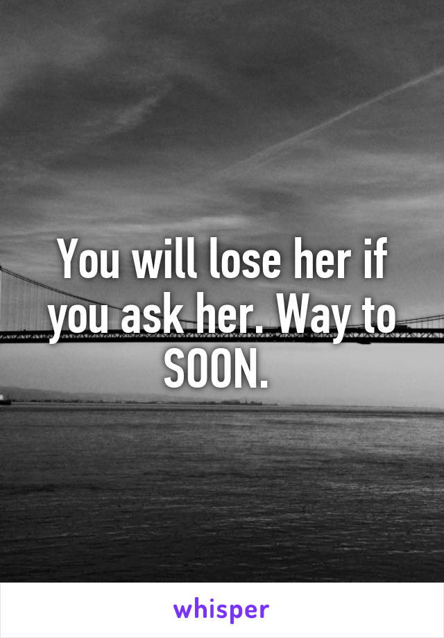 You will lose her if you ask her. Way to SOON. 