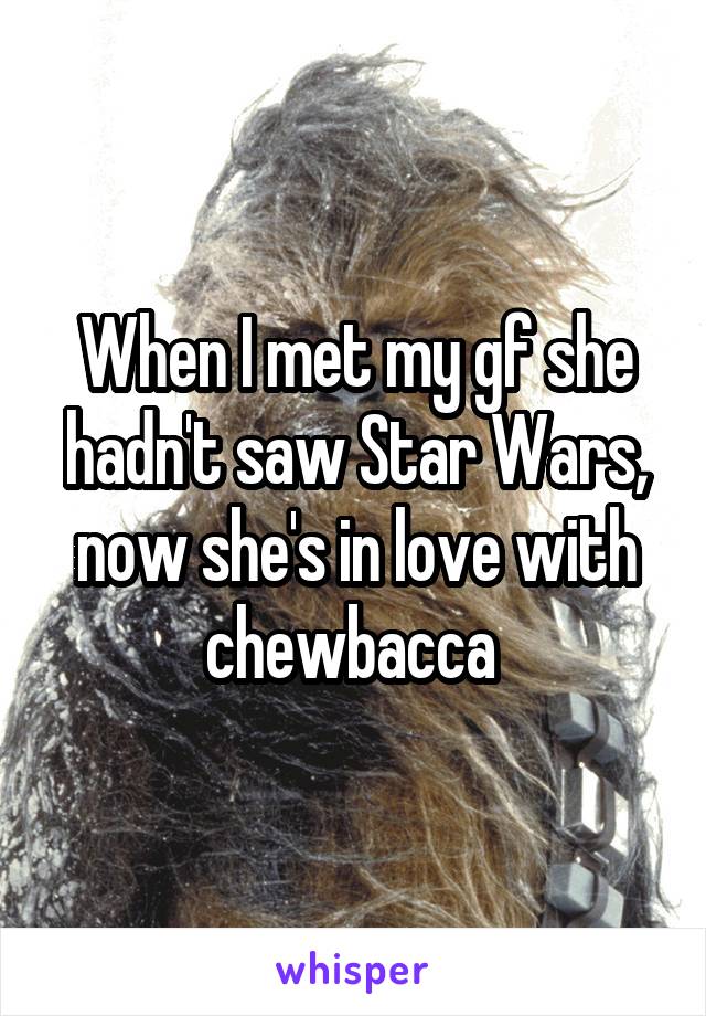 When I met my gf she hadn't saw Star Wars, now she's in love with chewbacca 