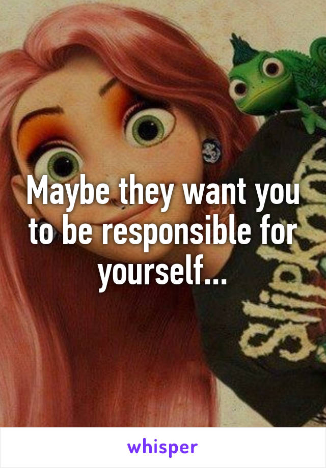 Maybe they want you to be responsible for yourself...