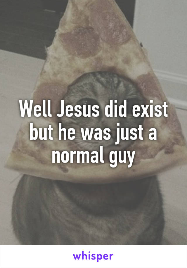 Well Jesus did exist but he was just a normal guy