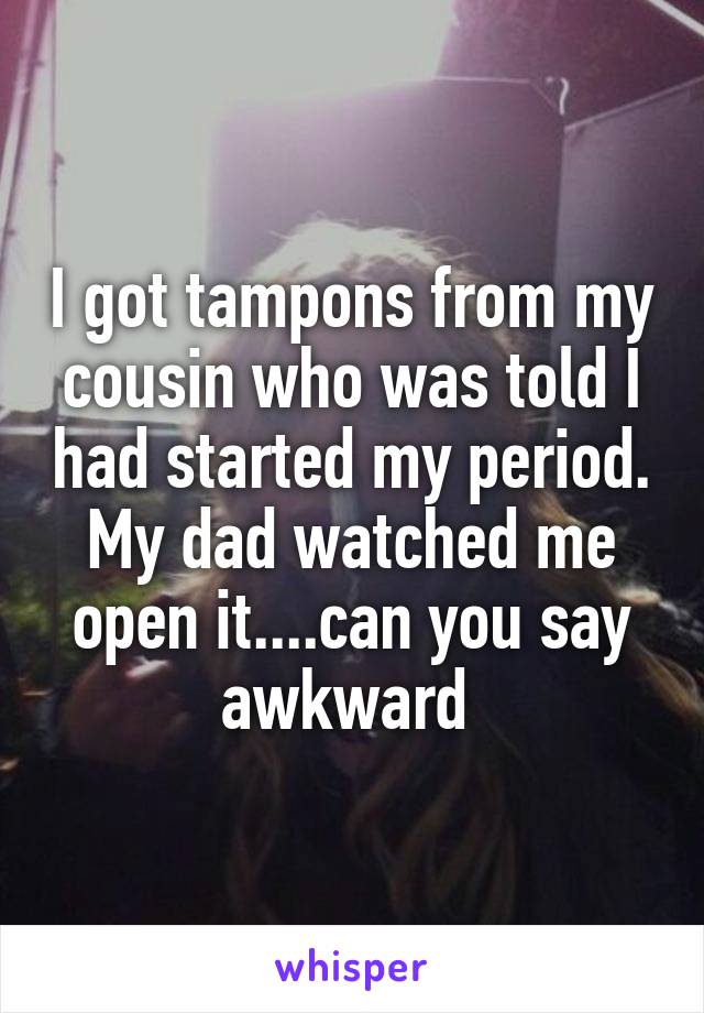 I got tampons from my cousin who was told I had started my period. My dad watched me open it....can you say awkward 