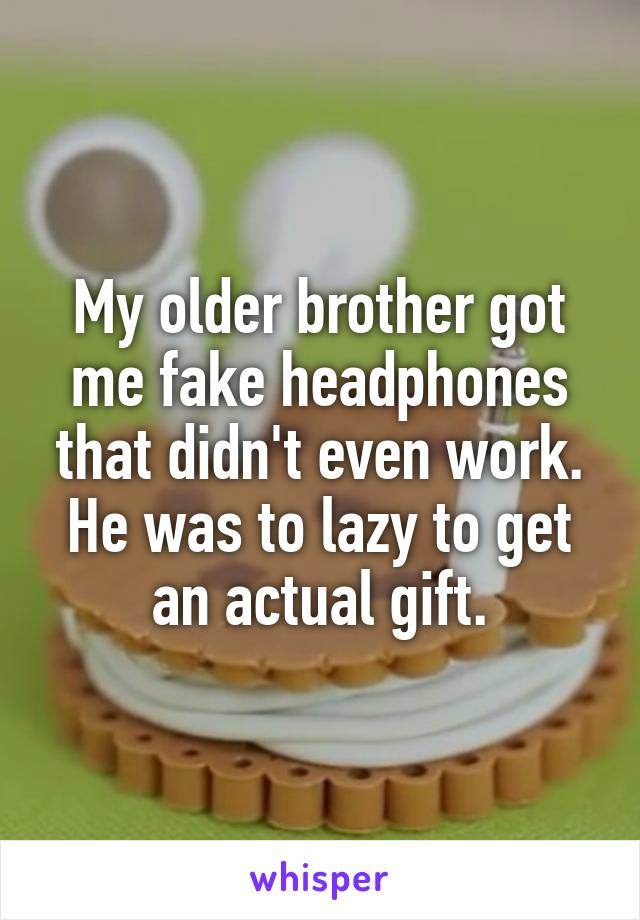 My older brother got me fake headphones that didn't even work. He was to lazy to get an actual gift.