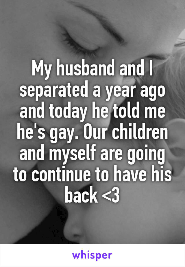 My husband and I separated a year ago and today he told me he's gay. Our children and myself are going to continue to have his back <3