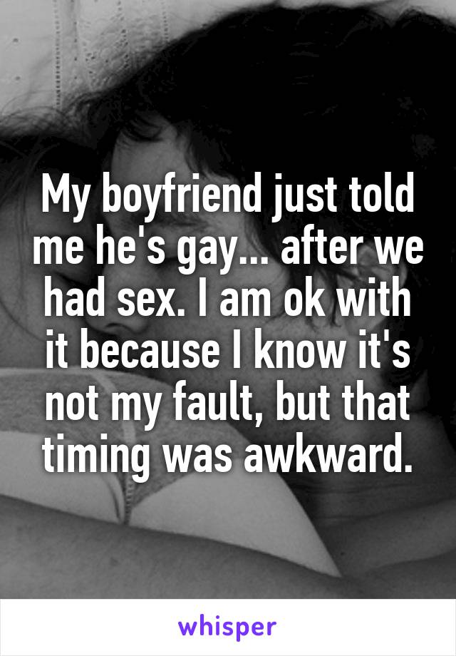 My boyfriend just told me he's gay... after we had sex. I am ok with it because I know it's not my fault, but that timing was awkward.