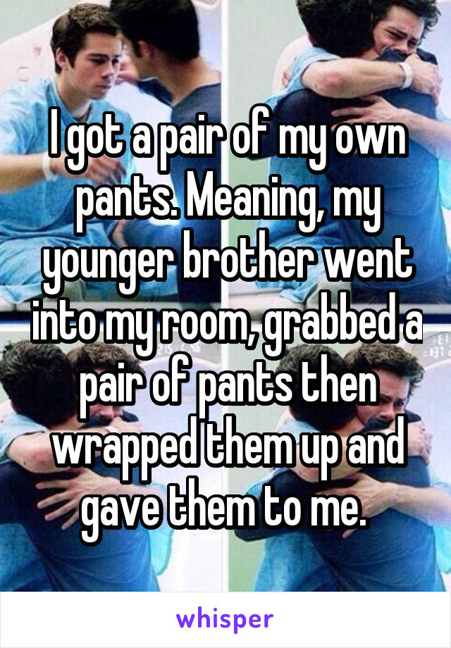 I got a pair of my own pants. Meaning, my younger brother went into my room, grabbed a pair of pants then wrapped them up and gave them to me. 