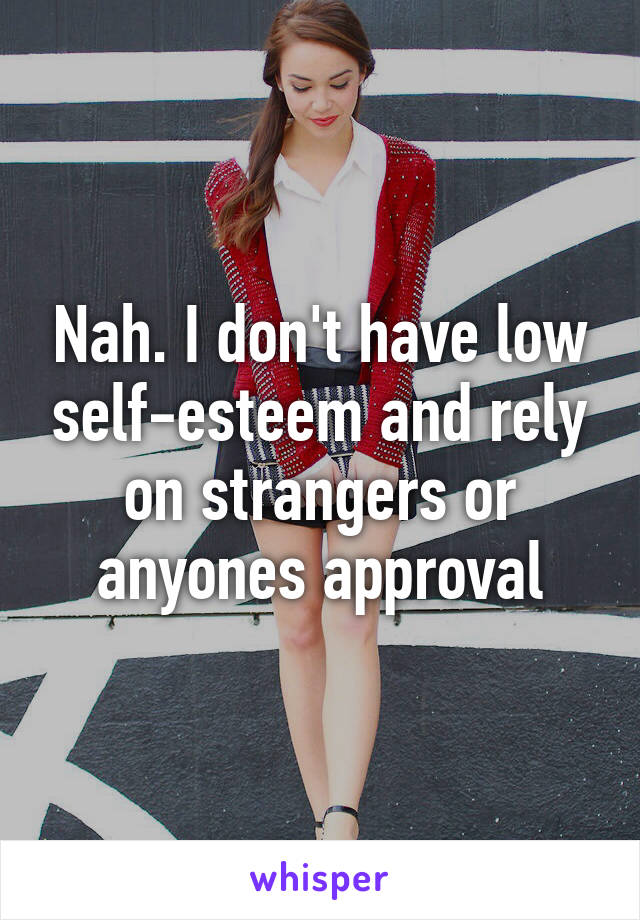 Nah. I don't have low self-esteem and rely on strangers or anyones approval