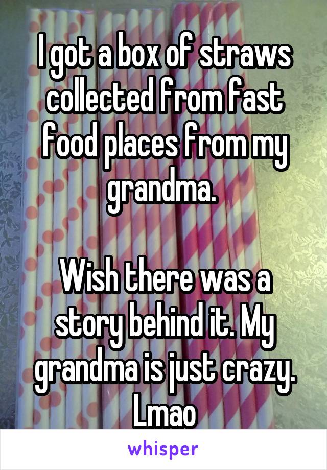 I got a box of straws collected from fast food places from my grandma. 

Wish there was a story behind it. My grandma is just crazy. Lmao