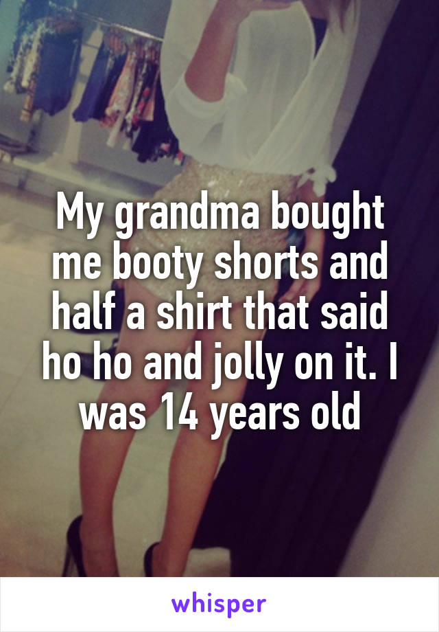 My grandma bought me booty shorts and half a shirt that said ho ho and jolly on it. I was 14 years old