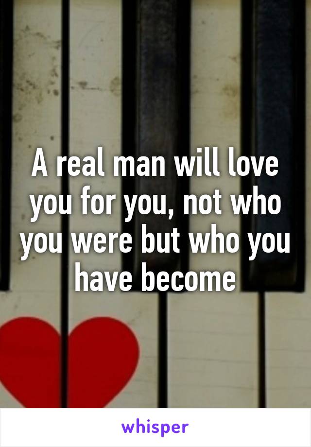 A real man will love you for you, not who you were but who you have become