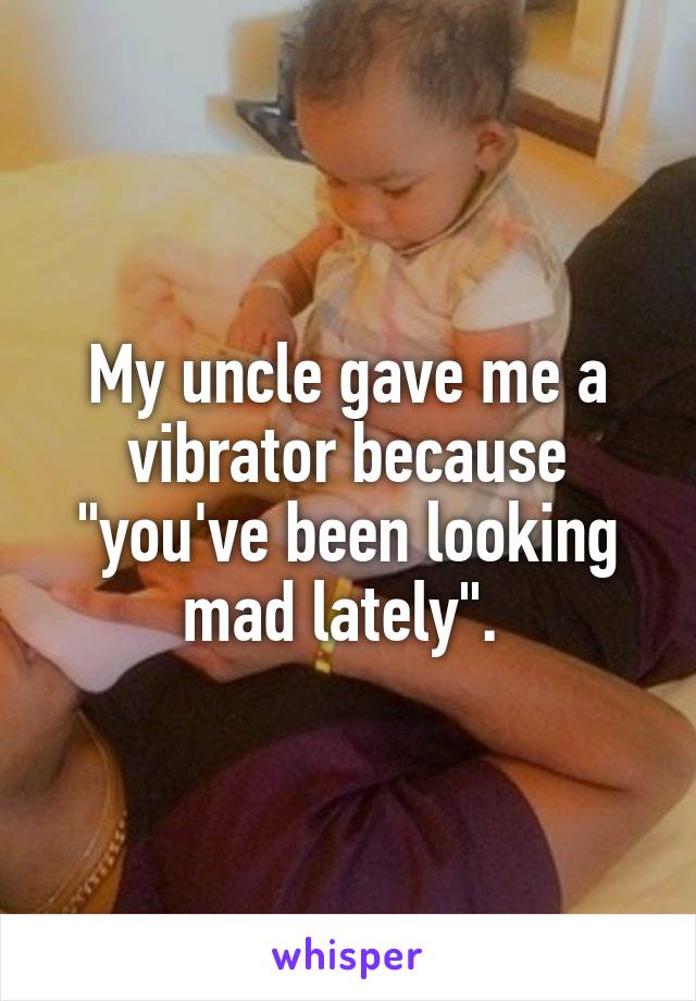 My uncle gave me a vibrator because "you've been looking mad lately". 