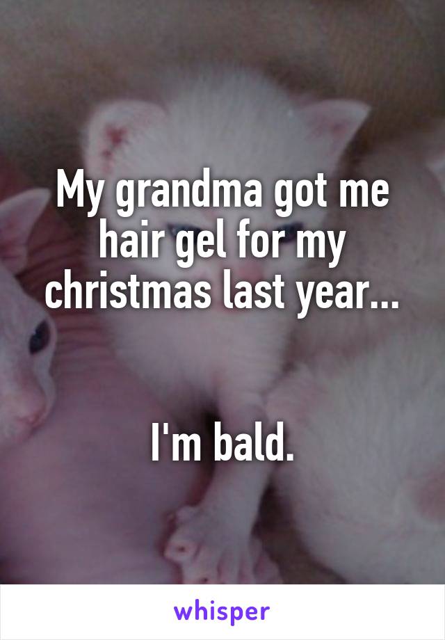 My grandma got me hair gel for my christmas last year...


I'm bald.