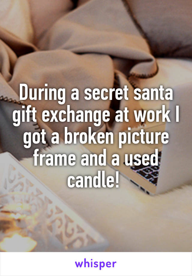 During a secret santa gift exchange at work I got a broken picture frame and a used candle! 