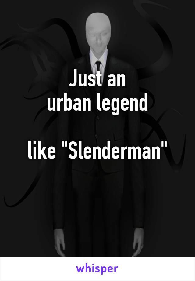 Just an
urban legend

like "Slenderman"

