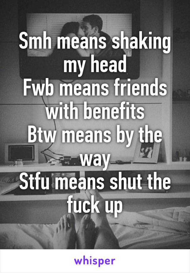 Smh means shaking my head
Fwb means friends with benefits
Btw means by the way
Stfu means shut the fuck up
