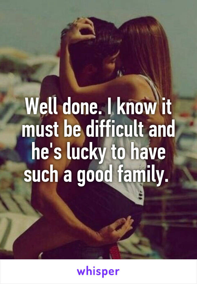 Well done. I know it must be difficult and he's lucky to have such a good family. 