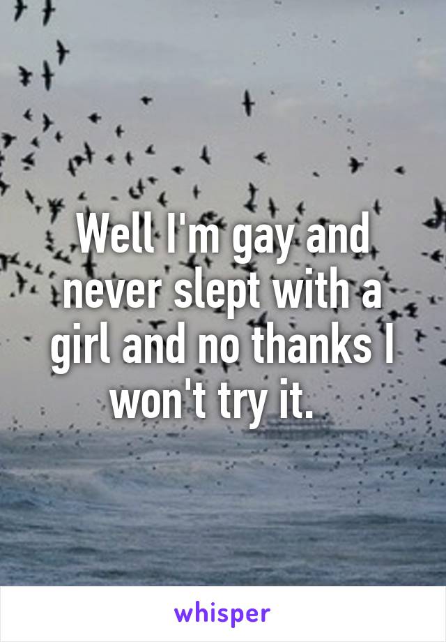 Well I'm gay and never slept with a girl and no thanks I won't try it.  