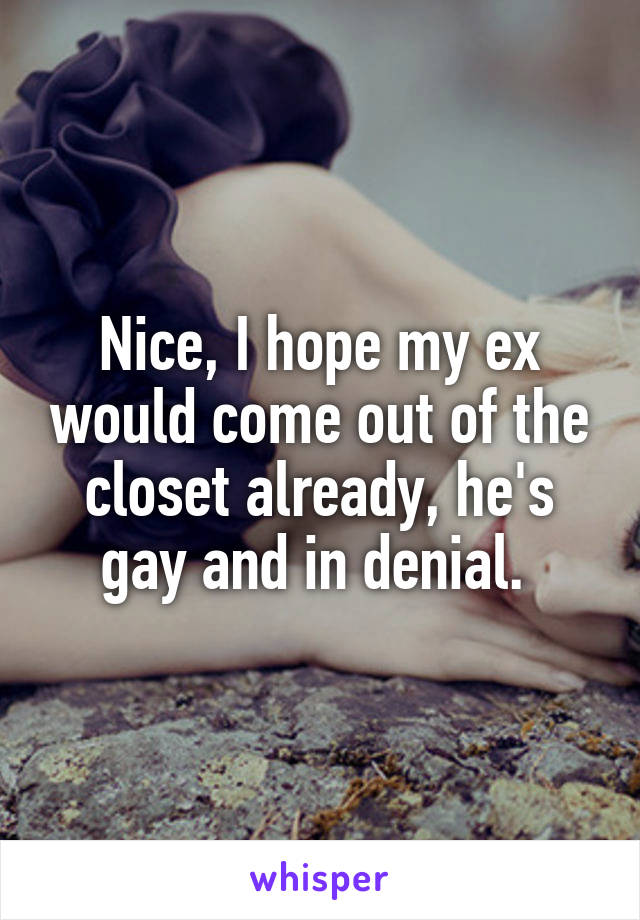 Nice, I hope my ex would come out of the closet already, he's gay and in denial. 