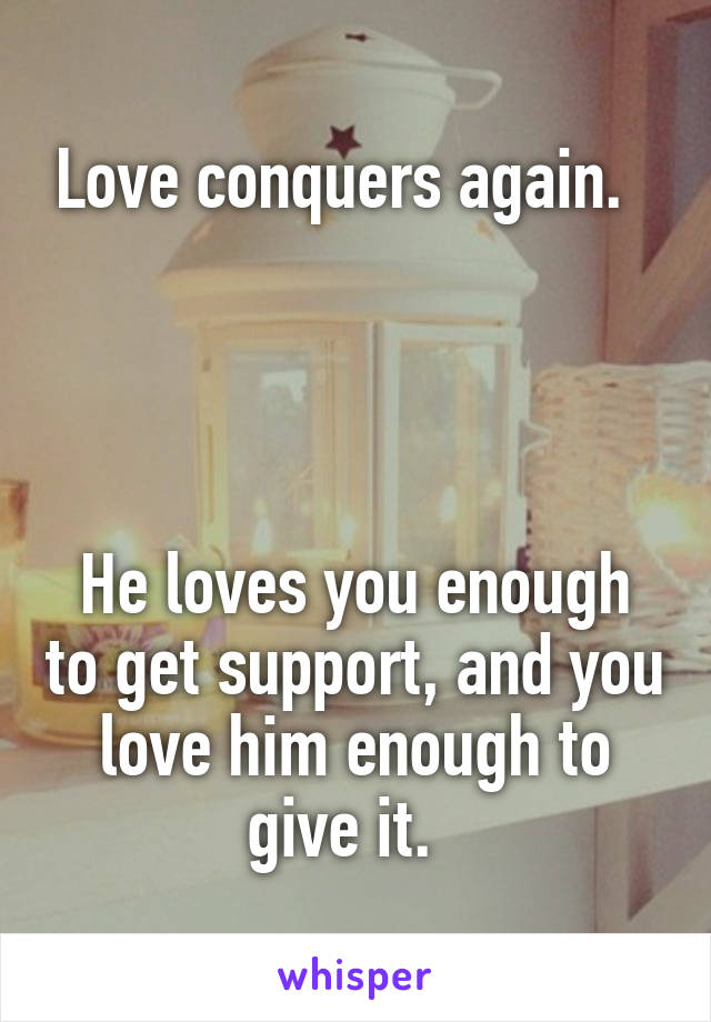 Love conquers again.  




He loves you enough to get support, and you love him enough to give it.  