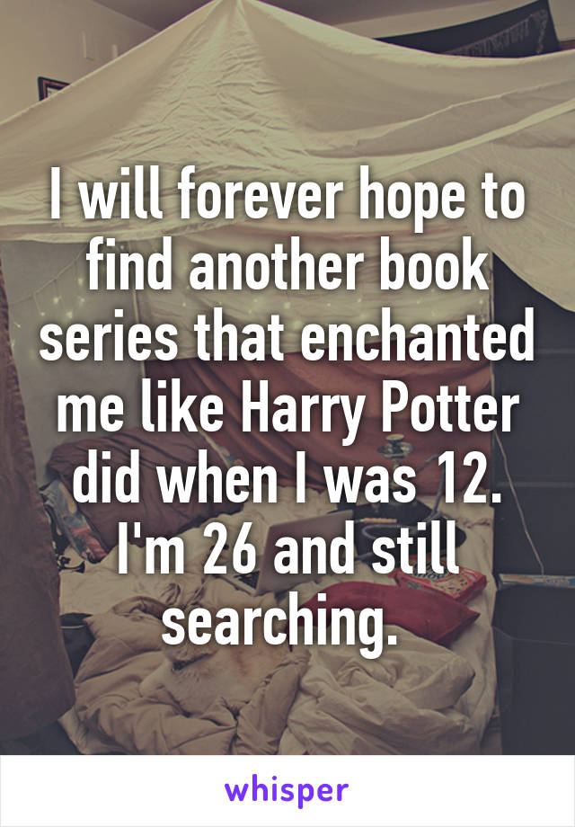 I will forever hope to find another book series that enchanted me like Harry Potter did when I was 12. I'm 26 and still searching. 