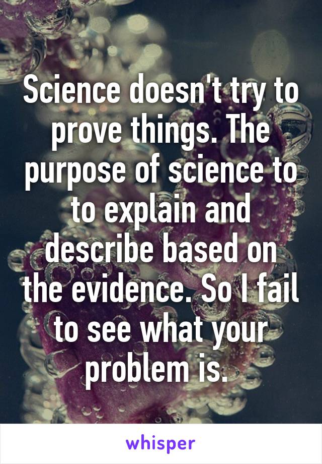 Science doesn't try to prove things. The purpose of science to to explain and describe based on the evidence. So I fail to see what your problem is. 