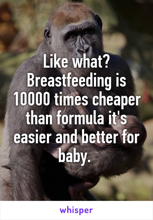 Like what? Breastfeeding is 10000 times cheaper than formula it's easier and better for baby. 