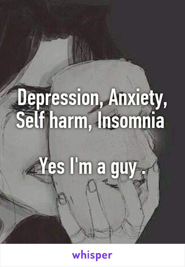 Depression, Anxiety, Self harm, Insomnia 

Yes I'm a guy .