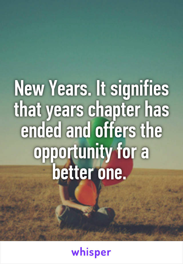 New Years. It signifies that years chapter has ended and offers the opportunity for a better one. 
