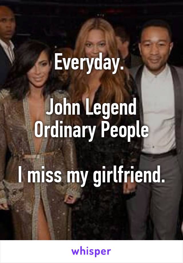 Everyday. 

John Legend Ordinary People

I miss my girlfriend. 