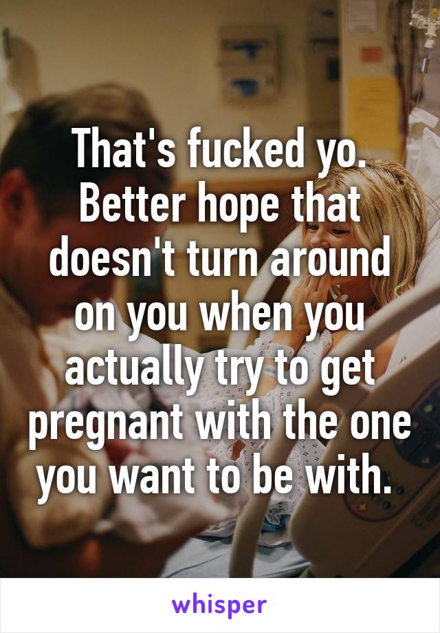 That's fucked yo. Better hope that doesn't turn around on you when you actually try to get pregnant with the one you want to be with. 