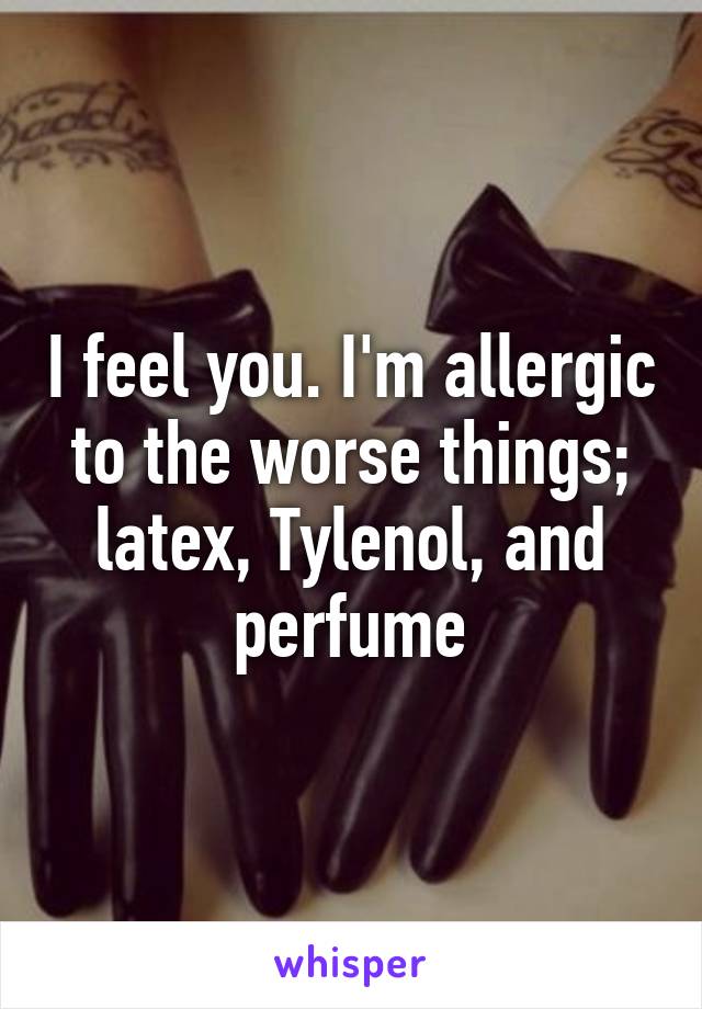 I feel you. I'm allergic to the worse things; latex, Tylenol, and perfume